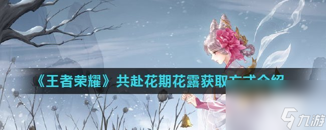 《王者荣耀》共赴花期花露获取方式介绍