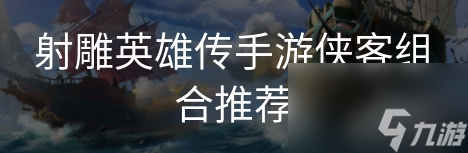 射雕英雄传手游全面解析侠客搭配策略