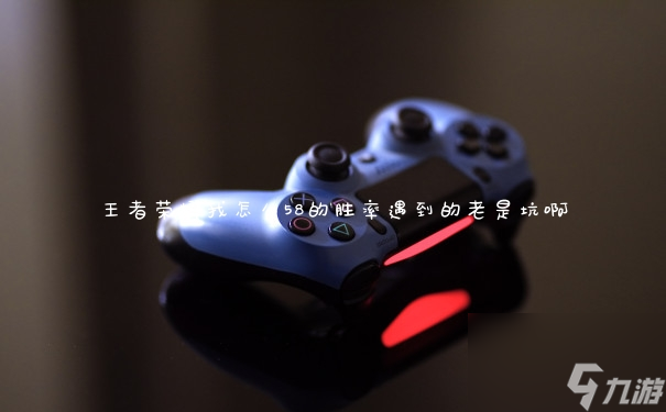 王者荣耀我怎么58的胜率遇到的老是坑啊