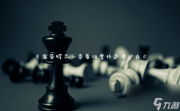 王者荣耀怎么查看谁曾经邀请过自己