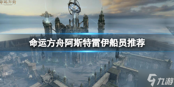 《命运方舟》阿斯特雷伊船员怎么选择  阿斯特雷伊船员推荐速参考