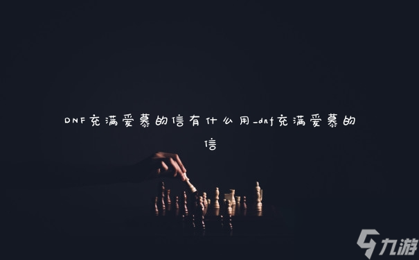 DNF充满爱慕的信有什么用_dnf充满爱慕的信