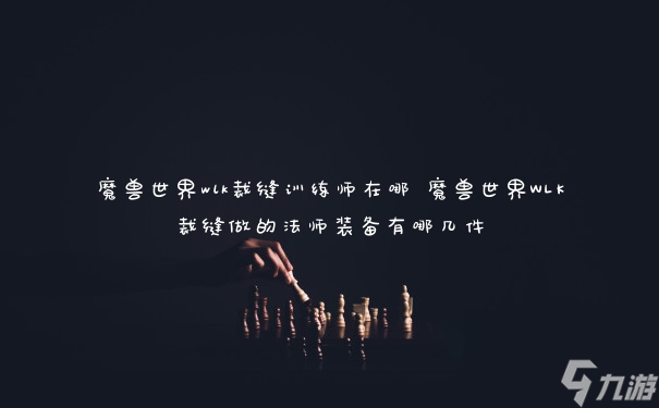 魔兽世界wlk裁缝训练师在哪 魔兽世界WLK裁缝做的法师装备有哪几件