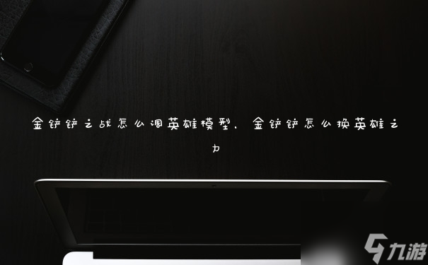金鏟鏟之戰怎么調英雄模型，金鏟鏟怎么換英雄之力