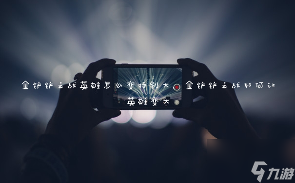 金铲铲之战英雄怎么变特别大，金铲铲之战如何让英雄变大