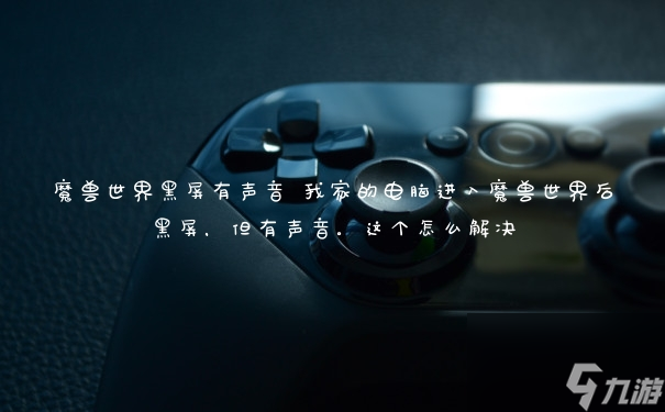 魔兽世界黑屏有声音 我家的电脑进入魔兽世界后黑屏,但有声音。这个怎么解决