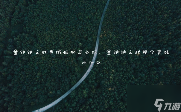 金铲铲之战手游蛙妃怎么玩,金铲铲之战那个青蛙叫什么