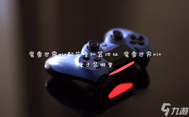 魔兽世界wlk配装模拟器地址 魔兽世界wlk牌子装哪里