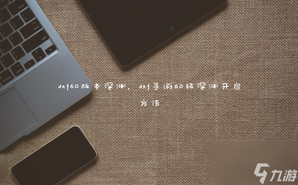 dnf60版本深渊,dnf手游60级深渊开启方法