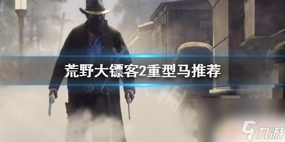 荒野大鏢客二巨型馬 《荒野大鏢客2》重型馬選擇攻略