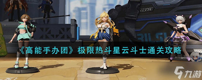 《高能手办团》极限热斗星云斗士通关攻略？高能手办团攻略介绍