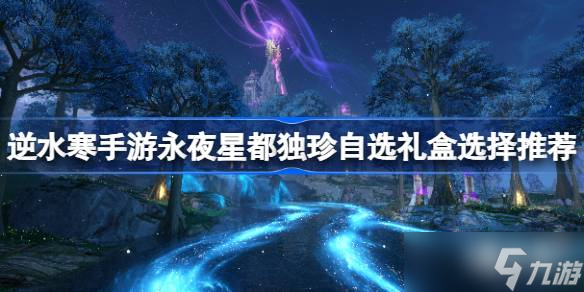 逆水寒手游永夜星都独珍自选礼盒选择推荐介绍 永夜星都独珍自选礼盒选什么分享