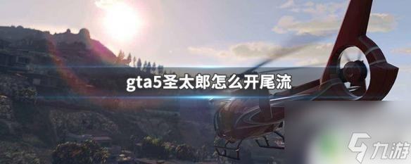 gta5生太郎 GTA5圣太郎怎么开尾流技巧