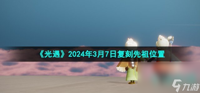 《光遇》2024年3月7日复刻先祖位置