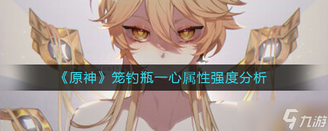 《原神》笼钓瓶一心属性强度分析？原神攻略详解