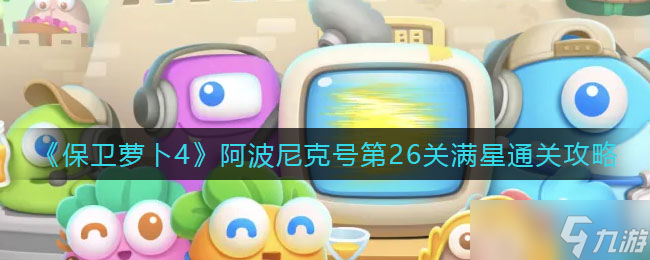 《保卫萝卜4》阿波尼克号第26关满星通关攻略？保卫萝卜4内容介绍