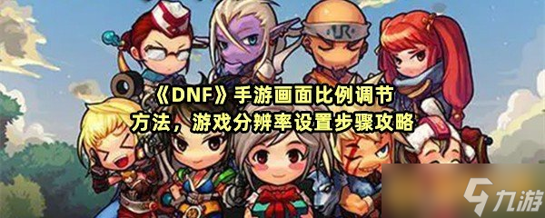 《DNF》手游画面比例调节方法，游戏分辨率设置步骤攻略