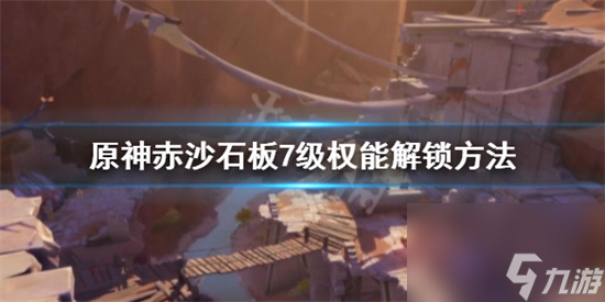 原神赤沙石板权能怎么升7级 原神赤沙石板7级权能解锁方法