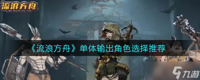 《流浪方舟》单体输出角色选择推荐？流浪方舟攻略介绍