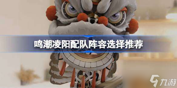 鸣潮凌阳配队阵容选择推荐 鸣潮凌阳配队阵容该怎么选择