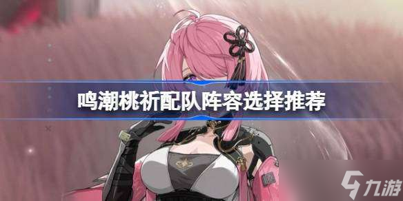 鸣潮桃祈配队阵容选择推荐 鸣潮桃祈配队阵容该怎么选择