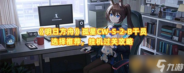 《明日方舟》孤星CW-S-2-B干员选择推荐，挂机过关攻略