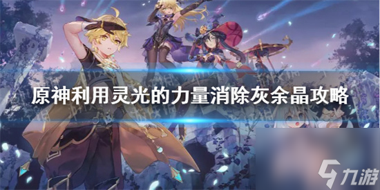 原神利用灵光的力量消除灰余晶怎么做 原神利用灵光的力量消除灰余晶攻略