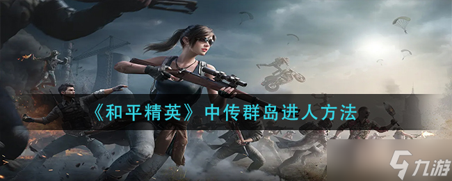 《和平精英》中传群岛进人方法？和平精英攻略介绍
