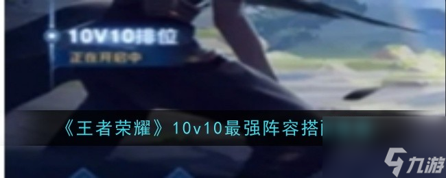 王者荣耀10v10阵容搭配推荐分享-王者荣耀10v10阵容怎么搭