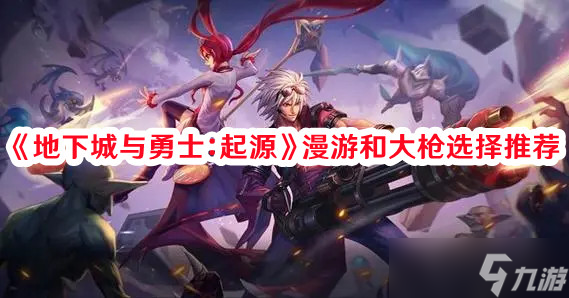 《地下城与勇士：起源》漫游和大枪选择推荐