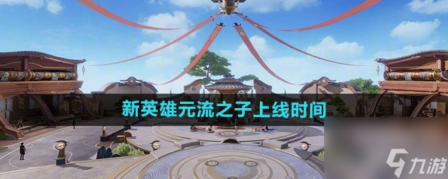 王者荣耀新英雄元流之子上线时间 王者荣耀元流之子什么时候上线