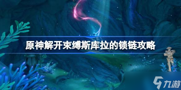 原神解开束缚斯库拉的锁链怎么完成 原神解开束缚斯库拉的锁链攻略推荐