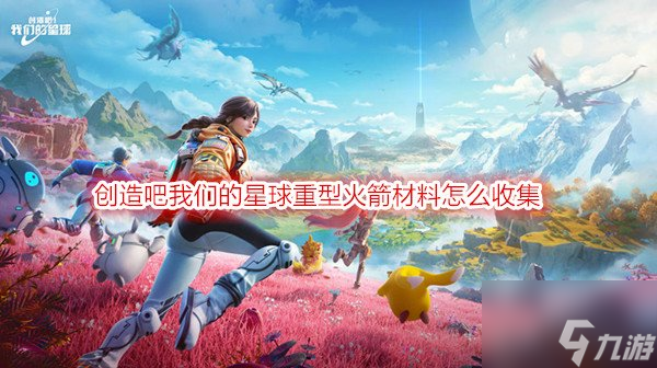 创造吧我们的星球重型火箭材料怎么收集 创造吧我们的星球游戏攻略