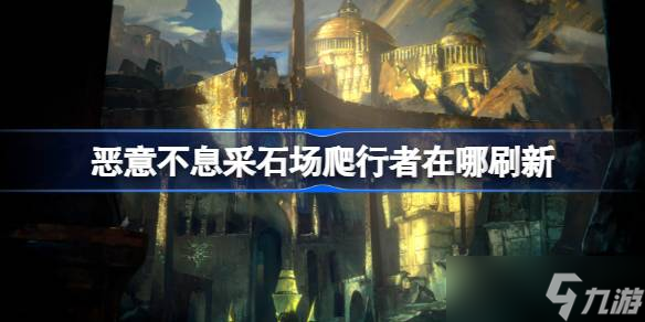 恶意不息采石场爬行者在什么地方刷新 恶意不息采石场爬行者刷新在哪里详细介绍