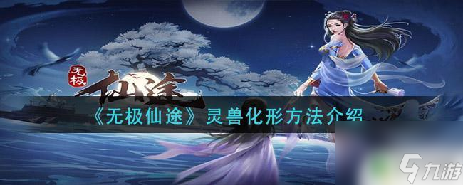 無極仙途如何化形 《無極仙途》靈獸化形技巧