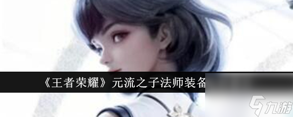 王者荣耀元流之子法师装备怎么选 王者荣耀元流之子法师装备选择建议