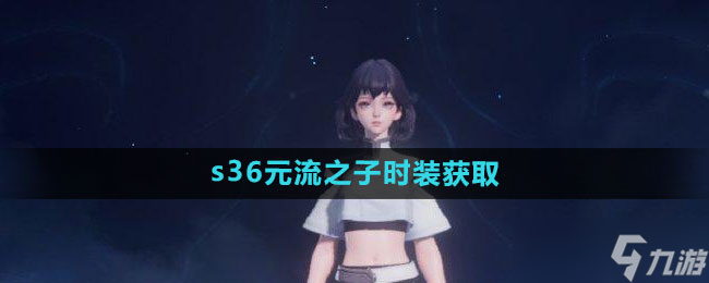 王者荣耀s36赛季元流之子时装怎么获得 想要的看