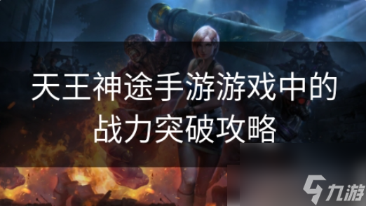 天王神途如何提升戰(zhàn)力 天王神途手游游戲中的戰(zhàn)力突破攻略