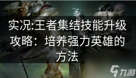 实况王者集结如何技能强化 实况:王者集结技能升级攻略：培养强力英雄的方法