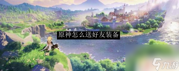 原神武器可以赠送吗 原神如何给好友送装备