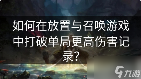 放置与召唤如何打高伤害 如何在放置与召唤游戏中打破单局更高伤害记录？