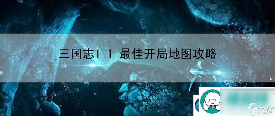 三国志11最佳开局地图攻略：战斗技巧与连招组合教学
