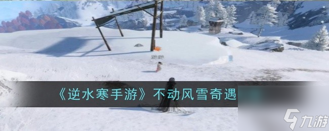 逆水寒手游不动风雪奇遇任务通过攻略-逆水寒手游不动风雪奇遇怎么过