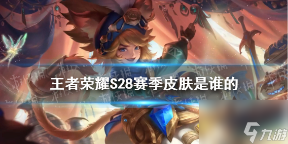 王者荣耀S28赛季皮肤是谁的-新赛季王者荣耀s28赛季皮肤