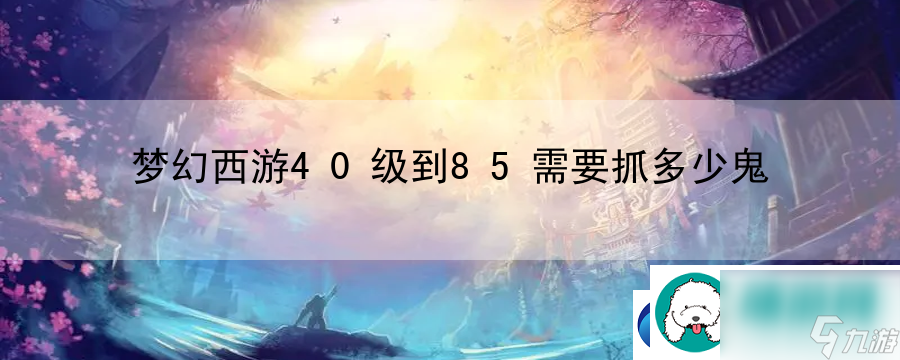 夢幻西游40級到85需要抓多少鬼：連招技能釋放技巧