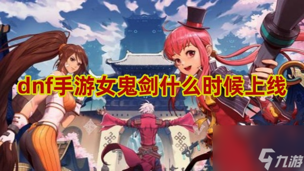 dnf手游女鬼劍上線時間介紹