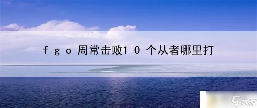 <a linkid=391771>fgo</a>周常击败10个从者哪里打：竞技场称霸秘诀