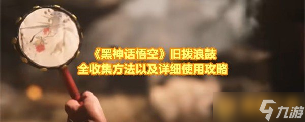 《黑神话悟空》旧拨浪鼓全收集方法以及详细使用攻略
