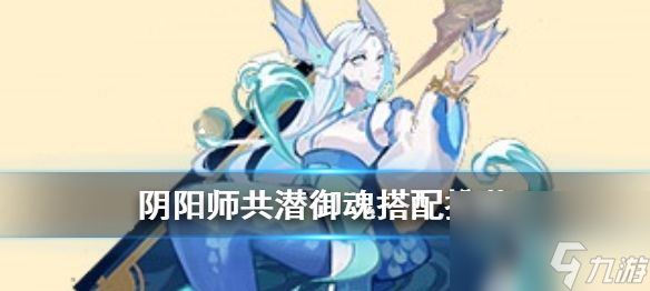 陰陽師共潛式神怎么搭配好-陰陽師共潛式神搭配攻略