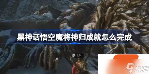 黑神话悟空魔将神归成就怎么完成 黑神话悟空三十五难攻略